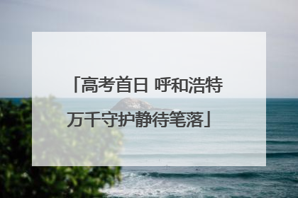 高考首日 呼和浩特万千守护静待笔落