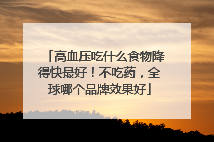 高血压吃什么食物降得快最好！不吃药，全球哪个品牌效果好