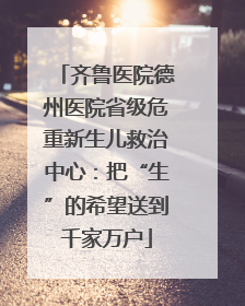 齐鲁医院德州医院省级危重新生儿救治中心：把“生”的希望送到千家万户