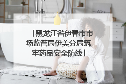 黑龙江省伊春市市场监管局伊美分局筑牢药品安全防线