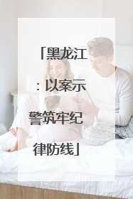 黑龙江：以案示警筑牢纪律防线