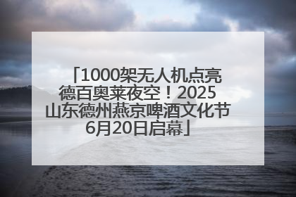 1000架无人机点亮德百奥莱夜空！2025山东德州燕京啤酒文化节6月20日启幕