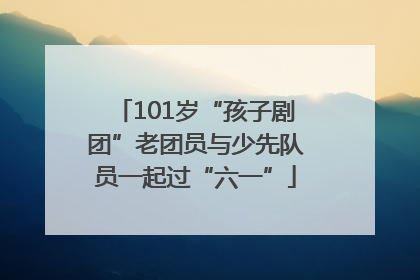 101岁“孩子剧团”老团员与少先队员一起过“六一”
