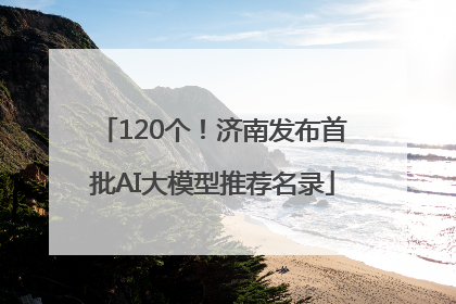 120个！济南发布首批AI大模型推荐名录