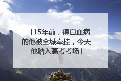 15年前，得白血病的他被全城牵挂，今天他踏入高考考场