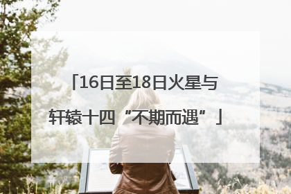 16日至18日火星与轩辕十四“不期而遇”