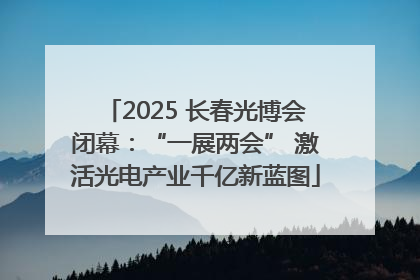 2025 长春光博会闭幕：“一展两会” 激活光电产业千亿新蓝图