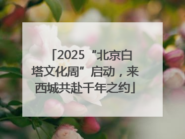 2025“北京白塔文化周”启动，来西城共赴千年之约