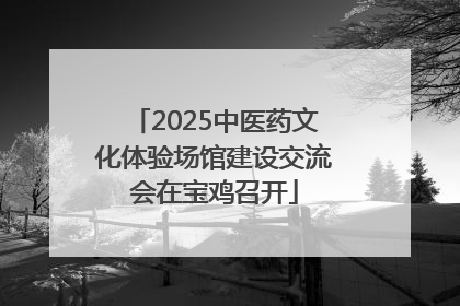 2025中医药文化体验场馆建设交流会在宝鸡召开