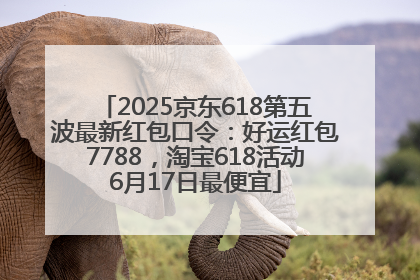 2025京东618第五波最新红包口令：好运红包7788，淘宝618活动6月17日最便宜
