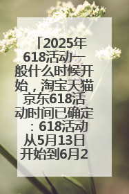 2025年618活动一般什么时候开始，淘宝天猫京东618活动时间已确定：618活动从5月13日开始到6月20日结束