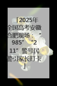 2025年全国高考安徽合肥现场：“985”“211”警号民警引家长打卡
