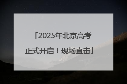 2025年北京高考正式开启！现场直击