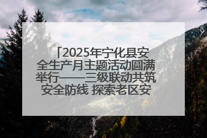 2025年宁化县安全生产月主题活动圆满举行——三级联动共筑安全防线 探索老区安全发展新路径