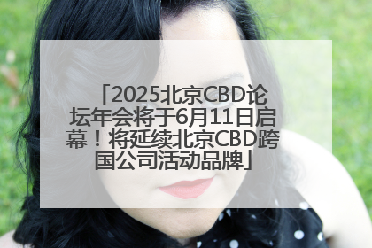 2025北京CBD论坛年会将于6月11日启幕！将延续北京CBD跨国公司活动品牌