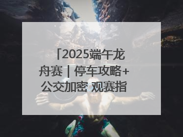 2025端午龙舟赛｜停车攻略+公交加密 观赛指南来了！