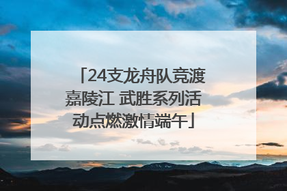 24支龙舟队竞渡嘉陵江 武胜系列活动点燃激情端午