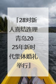 28对新人喜结连理 青岛2025年新时代集体婚礼举行