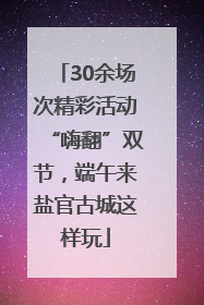 30余场次精彩活动“嗨翻”双节，端午来盐官古城这样玩