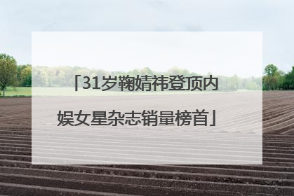 31岁鞠婧祎登顶内娱女星杂志销量榜首
