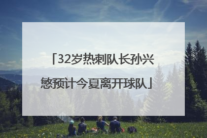 32岁热刺队长孙兴慜预计今夏离开球队