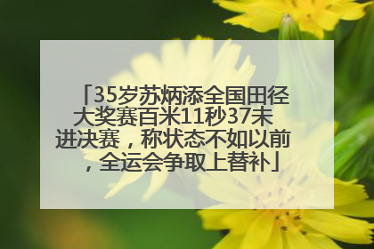 35岁苏炳添全国田径大奖赛百米11秒37未进决赛，称状态不如以前，全运会争取上替补