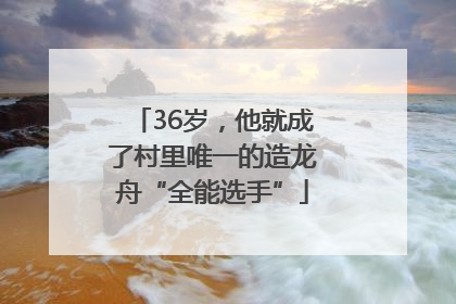 36岁，他就成了村里唯一的造龙舟“全能选手”
