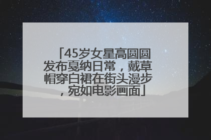 45岁女星高圆圆发布戛纳日常，戴草帽穿白裙在街头漫步，宛如电影画面