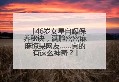 46岁女星自曝保养秘诀，满脸密密麻麻惊呆网友……真的有这么神奇？