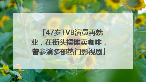 47岁TVB演员再就业，在街头摆摊卖咖啡，曾参演多部热门影视剧