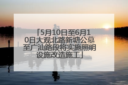 5月10日至6月10日大观北路新塘公墓至广汕路段将实施照明设施改造施工