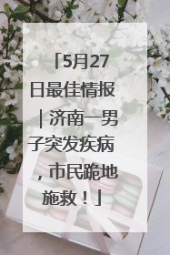 5月27日最佳情报｜济南一男子突发疾病，市民跪地施救！