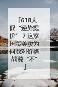 618大促“逆势提价”？这家国货美妆为何敢对价格战说“不”