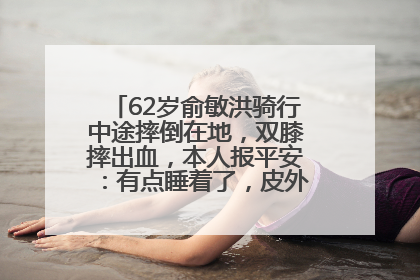 62岁俞敏洪骑行中途摔倒在地，双膝摔出血，本人报平安：有点睡着了，皮外伤，不用担心