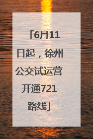 6月11日起，徐州公交试运营开通721路线