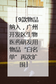 9款物品纳入，广州开发区生物医药研发用物品“白名单”再次扩围