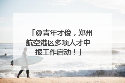@青年才俊，郑州航空港区多项人才申报工作启动！