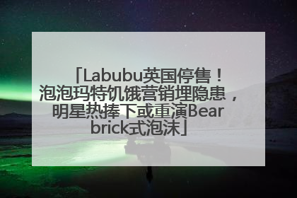 Labubu英国停售！泡泡玛特饥饿营销埋隐患，明星热捧下或重演Bearbrick式泡沫