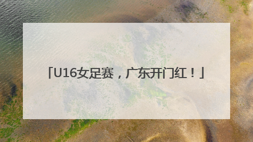 U16女足赛，广东开门红！