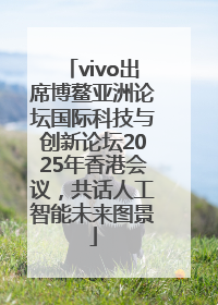 vivo出席博鳌亚洲论坛国际科技与创新论坛2025年香港会议，共话人工智能未来图景